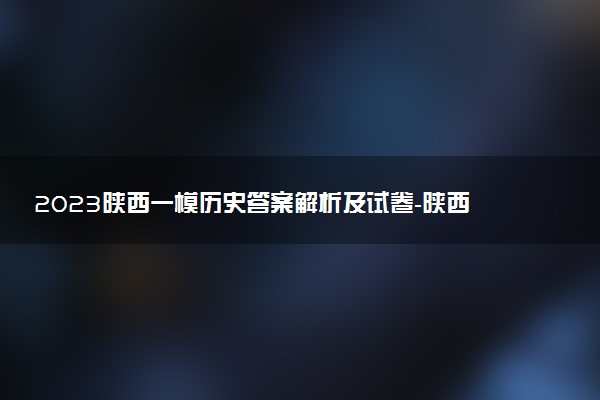 2023陜西一模歷史答案解析及試卷-陜西一模歷史試題及答案（持續(xù)更新）