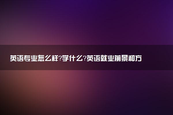 英語專業(yè)怎么樣？學什么？英語就業(yè)前景和方向