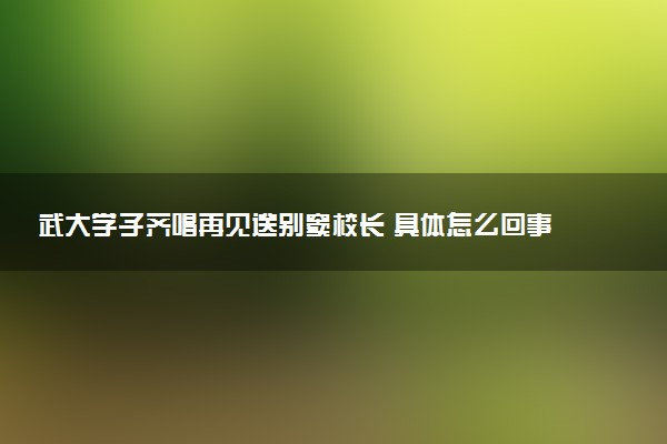 武大學(xué)子齊唱再見送別竇校長 具體怎么回事