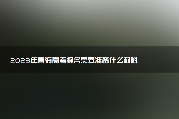 2023年青海高考报名需要准备什么材料